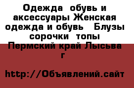 Одежда, обувь и аксессуары Женская одежда и обувь - Блузы, сорочки, топы. Пермский край,Лысьва г.